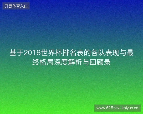 基于2018世界杯排名表的各队表现与最终格局深度解析与回顾录