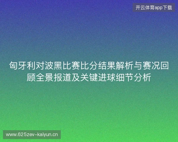 匈牙利对波黑比赛比分结果解析与赛况回顾全景报道及关键进球细节分析